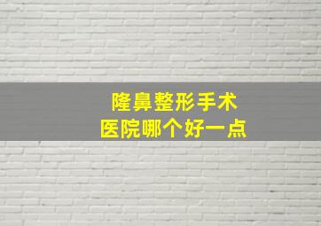 隆鼻整形手术医院哪个好一点