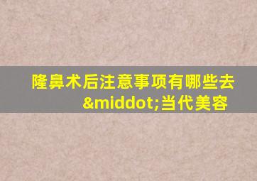 隆鼻术后注意事项有哪些去·当代美容