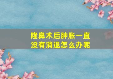 隆鼻术后肿胀一直没有消退怎么办呢