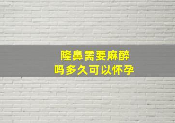 隆鼻需要麻醉吗多久可以怀孕