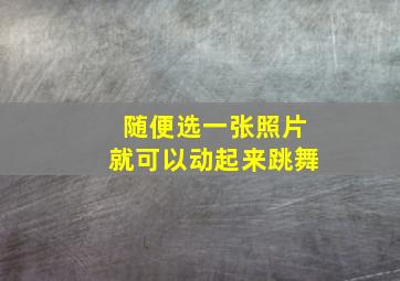 随便选一张照片就可以动起来跳舞