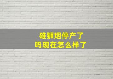 雄狮烟停产了吗现在怎么样了