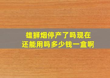 雄狮烟停产了吗现在还能用吗多少钱一盒啊