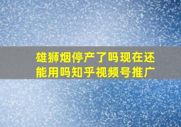 雄狮烟停产了吗现在还能用吗知乎视频号推广