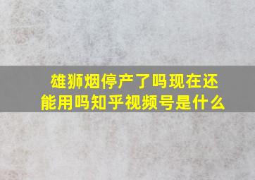 雄狮烟停产了吗现在还能用吗知乎视频号是什么