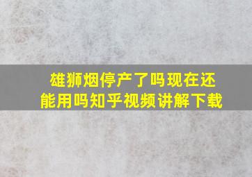 雄狮烟停产了吗现在还能用吗知乎视频讲解下载