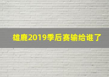 雄鹿2019季后赛输给谁了