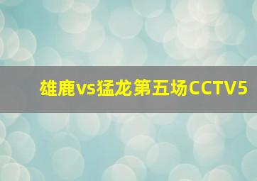 雄鹿vs猛龙第五场CCTV5