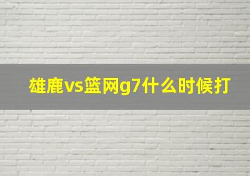 雄鹿vs篮网g7什么时候打