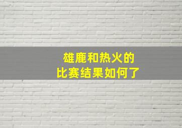 雄鹿和热火的比赛结果如何了