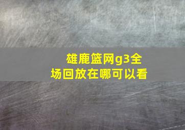 雄鹿篮网g3全场回放在哪可以看