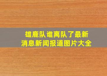 雄鹿队谁离队了最新消息新闻报道图片大全