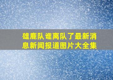 雄鹿队谁离队了最新消息新闻报道图片大全集