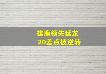 雄鹿领先猛龙20差点被逆转