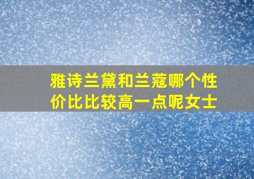 雅诗兰黛和兰蔻哪个性价比比较高一点呢女士