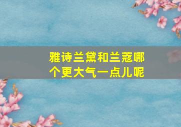 雅诗兰黛和兰蔻哪个更大气一点儿呢