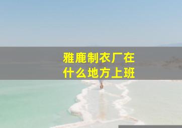 雅鹿制衣厂在什么地方上班