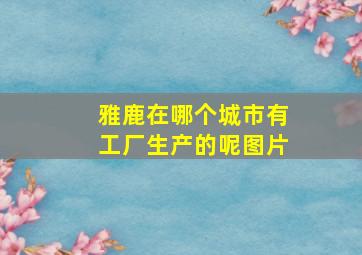 雅鹿在哪个城市有工厂生产的呢图片