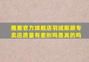 雅鹿官方旗舰店羽绒服跟专卖店质量有差别吗是真的吗