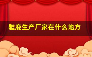 雅鹿生产厂家在什么地方