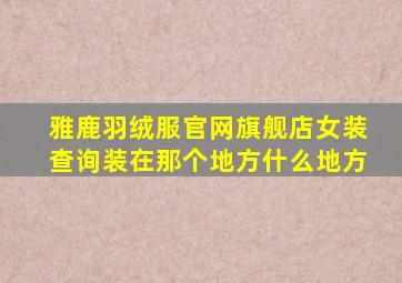 雅鹿羽绒服官网旗舰店女装查询装在那个地方什么地方