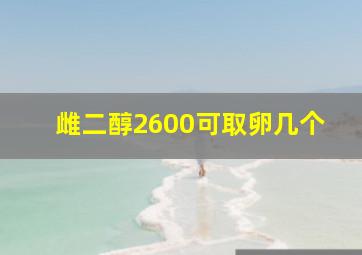 雌二醇2600可取卵几个