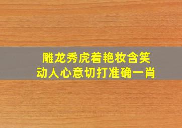 雕龙秀虎着艳妆含笑动人心意切打准确一肖