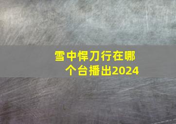 雪中悍刀行在哪个台播出2024