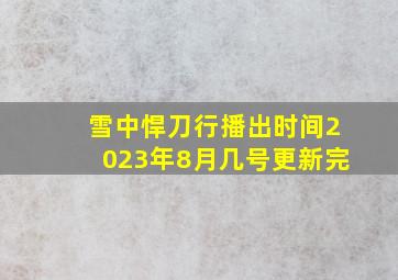 雪中悍刀行播出时间2023年8月几号更新完