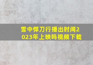 雪中悍刀行播出时间2023年上映吗视频下载