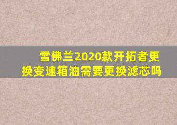 雪佛兰2020款开拓者更换变速箱油需要更换滤芯吗