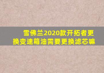 雪佛兰2020款开拓者更换变速箱油需要更换滤芯嘛