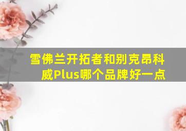 雪佛兰开拓者和别克昂科威Plus哪个品牌好一点