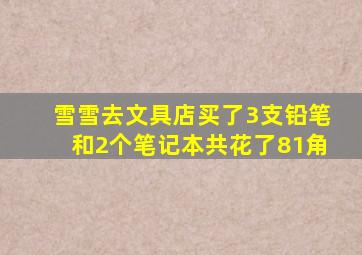 雪雪去文具店买了3支铅笔和2个笔记本共花了81角