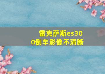 雷克萨斯es300倒车影像不清晰