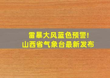 雷暴大风蓝色预警!山西省气象台最新发布