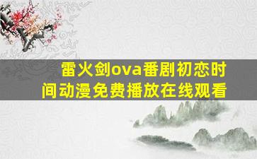 雷火剑ova番剧初恋时间动漫免费播放在线观看