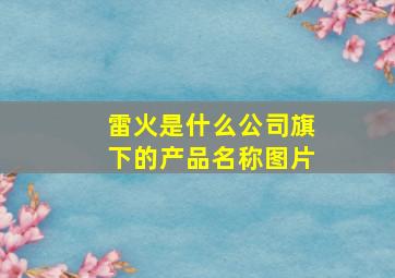 雷火是什么公司旗下的产品名称图片