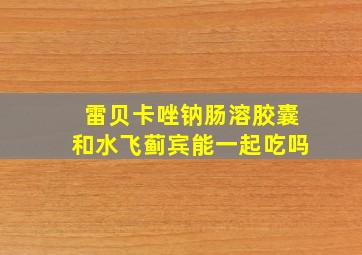 雷贝卡唑钠肠溶胶囊和水飞蓟宾能一起吃吗