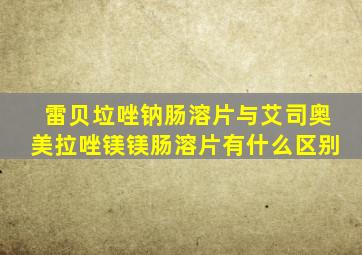 雷贝垃唑钠肠溶片与艾司奥美拉唑镁镁肠溶片有什么区别