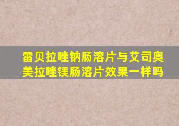 雷贝拉唑钠肠溶片与艾司奥美拉唑镁肠溶片效果一样吗