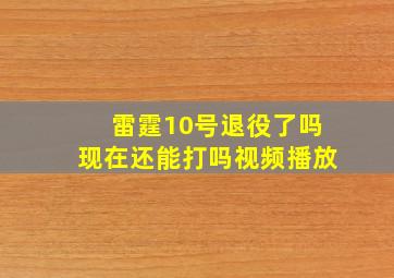 雷霆10号退役了吗现在还能打吗视频播放