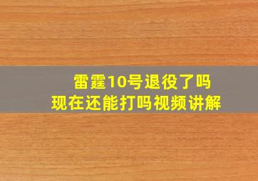 雷霆10号退役了吗现在还能打吗视频讲解