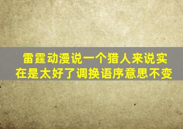 雷霆动漫说一个猎人来说实在是太好了调换语序意思不变