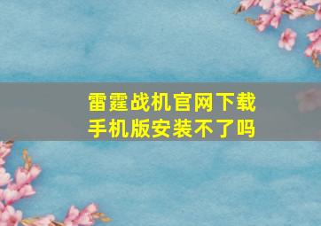 雷霆战机官网下载手机版安装不了吗