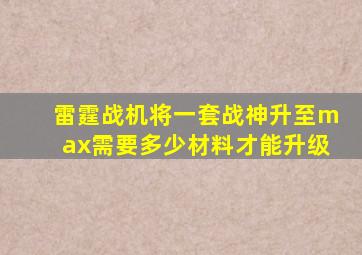 雷霆战机将一套战神升至max需要多少材料才能升级