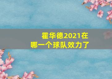 霍华德2021在哪一个球队效力了