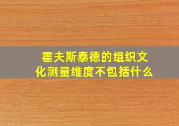 霍夫斯泰德的组织文化测量维度不包括什么