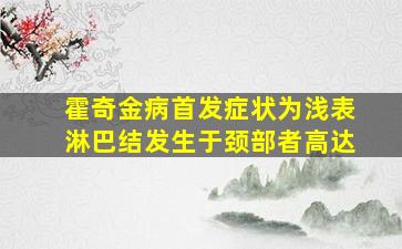 霍奇金病首发症状为浅表淋巴结发生于颈部者高达