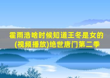 霍雨浩啥时候知道王冬是女的(视频播放)绝世唐门第二季